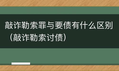 敲诈勒索罪与要债有什么区别（敲诈勒索讨债）