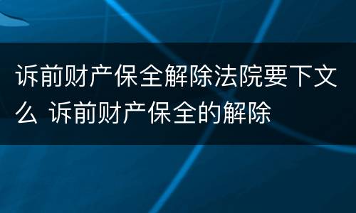 诉前财产保全解除法院要下文么 诉前财产保全的解除