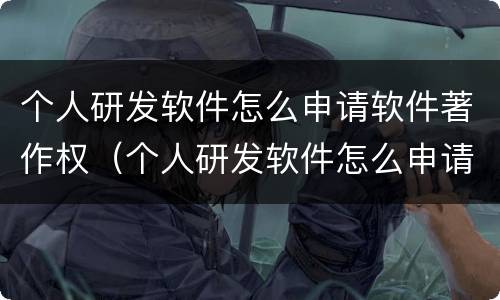 个人研发软件怎么申请软件著作权（个人研发软件怎么申请软件著作权证书）