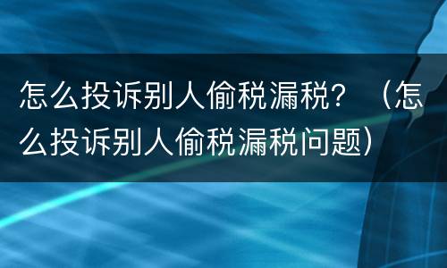 怎么投诉别人偷税漏税？（怎么投诉别人偷税漏税问题）