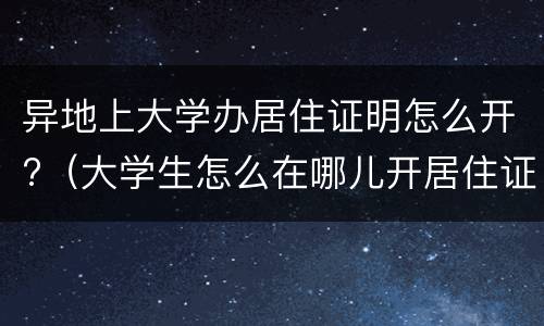 异地上大学办居住证明怎么开?（大学生怎么在哪儿开居住证明）