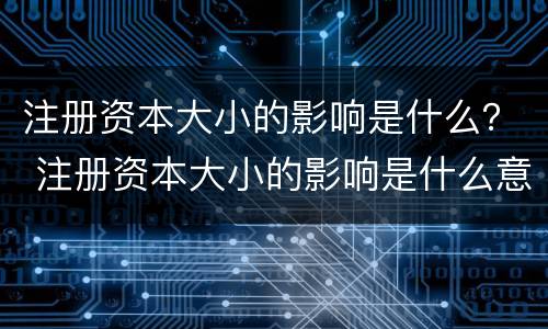 注册资本大小的影响是什么？ 注册资本大小的影响是什么意思