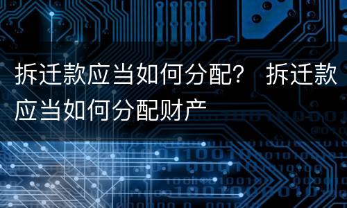 拆迁款应当如何分配？ 拆迁款应当如何分配财产