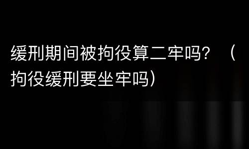 缓刑期间被拘役算二牢吗？（拘役缓刑要坐牢吗）