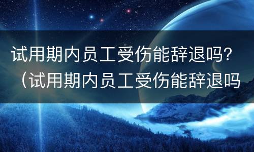 试用期内员工受伤能辞退吗？（试用期内员工受伤能辞退吗怎么赔偿）