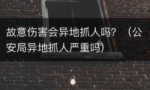 故意伤害会异地抓人吗？（公安局异地抓人严重吗）