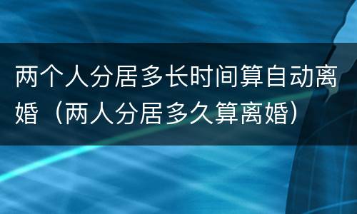两个人分居多长时间算自动离婚（两人分居多久算离婚）