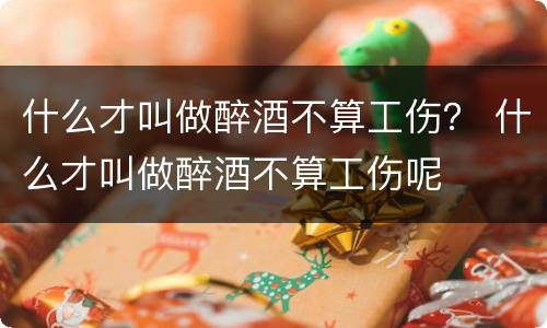 什么才叫做醉酒不算工伤？ 什么才叫做醉酒不算工伤呢