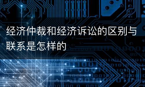 经济仲裁和经济诉讼的区别与联系是怎样的