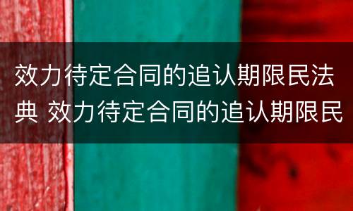 效力待定合同的追认期限民法典 效力待定合同的追认期限民法典条文