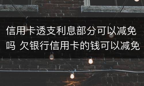 信用卡透支利息部分可以减免吗 欠银行信用卡的钱可以减免利息和违约金吗