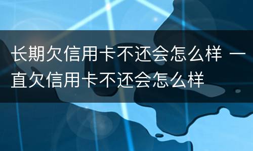 长期欠信用卡不还会怎么样 一直欠信用卡不还会怎么样