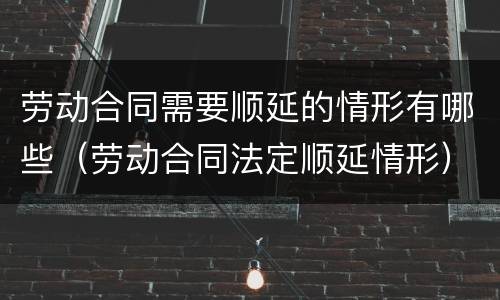 劳动合同需要顺延的情形有哪些（劳动合同法定顺延情形）