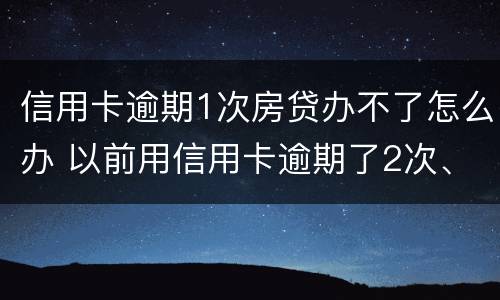 信用卡逾期1次房贷办不了怎么办 以前用信用卡逾期了2次、房贷办不下来怎么办