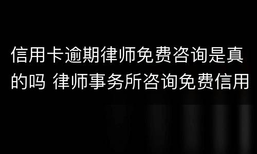 信用卡逾期律师免费咨询是真的吗 律师事务所咨询免费信用卡逾期