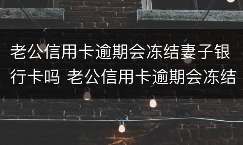 老公信用卡逾期会冻结妻子银行卡吗 老公信用卡逾期会冻结妻子银行卡吗知乎