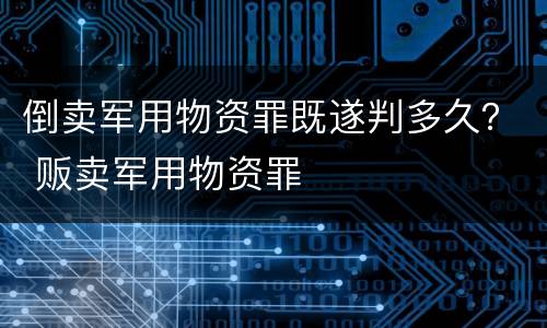倒卖军用物资罪既遂判多久？ 贩卖军用物资罪