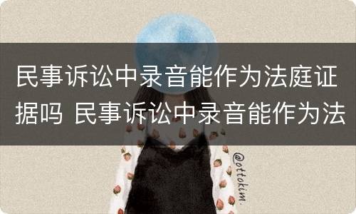 民事诉讼中录音能作为法庭证据吗 民事诉讼中录音能作为法庭证据吗