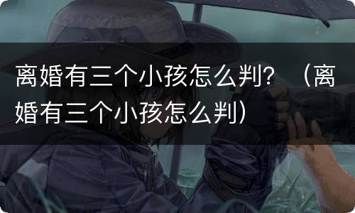 离婚有三个小孩怎么判？（离婚有三个小孩怎么判）