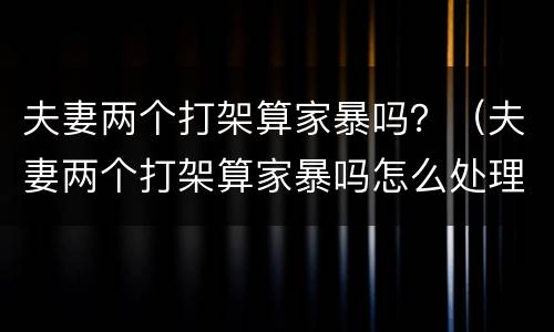 夫妻两个打架算家暴吗？（夫妻两个打架算家暴吗怎么处理）