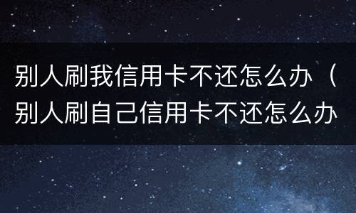 别人刷我信用卡不还怎么办（别人刷自己信用卡不还怎么办）