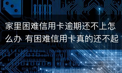 家里困难信用卡逾期还不上怎么办 有困难信用卡真的还不起怎么样处理