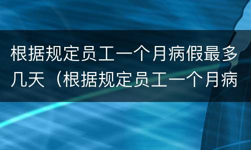 根据规定员工一个月病假最多几天（根据规定员工一个月病假最多几天休息）