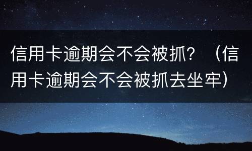 信用卡逾期会不会被抓？（信用卡逾期会不会被抓去坐牢）