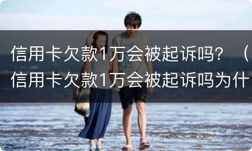 信用卡欠款1万会被起诉吗？（信用卡欠款1万会被起诉吗为什么）