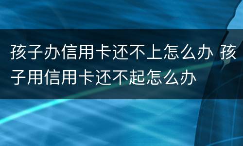 孩子办信用卡还不上怎么办 孩子用信用卡还不起怎么办