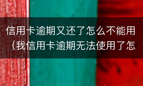 信用卡逾期又还了怎么不能用（我信用卡逾期无法使用了怎么办）