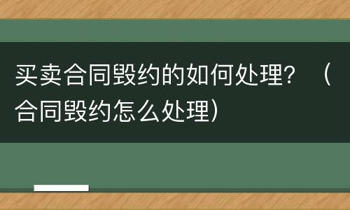 买卖合同毁约的如何处理？（合同毁约怎么处理）