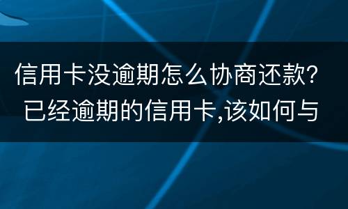信用卡没逾期怎么协商还款？ 已经逾期的信用卡,该如何与银行协商暂缓还款