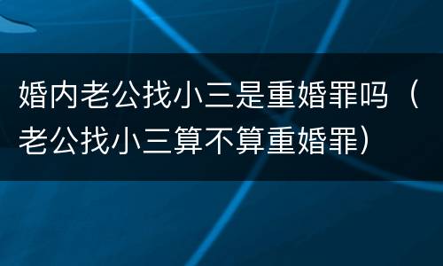 婚内老公找小三是重婚罪吗（老公找小三算不算重婚罪）