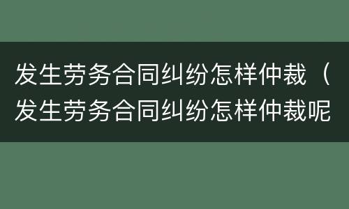 发生劳务合同纠纷怎样仲裁（发生劳务合同纠纷怎样仲裁呢）