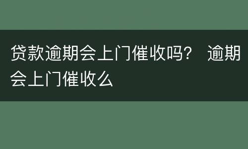 贷款逾期会上门催收吗？ 逾期会上门催收么