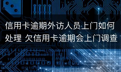 信用卡逾期外访人员上门如何处理 欠信用卡逾期会上门调查吗