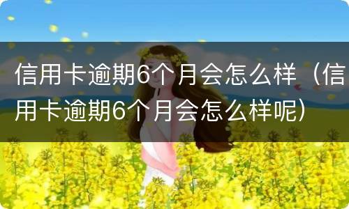 信用卡逾期6个月会怎么样（信用卡逾期6个月会怎么样呢）