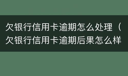 欠银行信用卡逾期怎么处理（欠银行信用卡逾期后果怎么样）