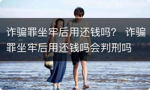 诈骗罪坐牢后用还钱吗？ 诈骗罪坐牢后用还钱吗会判刑吗