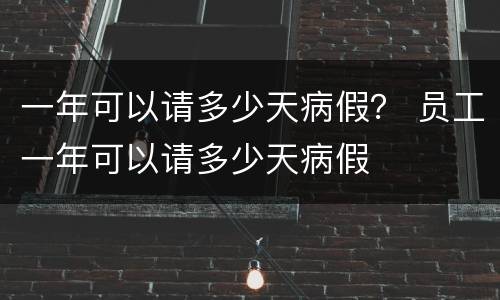 一年可以请多少天病假？ 员工一年可以请多少天病假