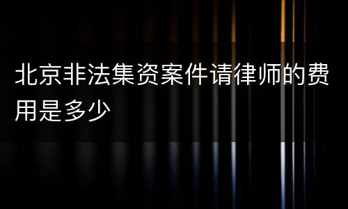 北京非法集资案件请律师的费用是多少