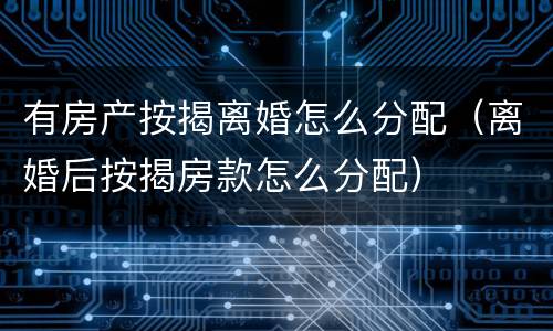 有房产按揭离婚怎么分配（离婚后按揭房款怎么分配）
