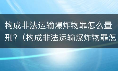 构成非法运输爆炸物罪怎么量刑?（构成非法运输爆炸物罪怎么量刑的）