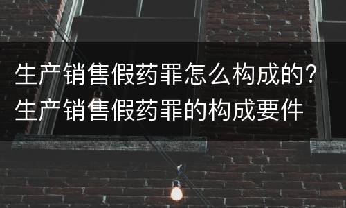 生产销售假药罪怎么构成的? 生产销售假药罪的构成要件