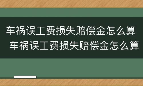 车祸误工费损失赔偿金怎么算 车祸误工费损失赔偿金怎么算的