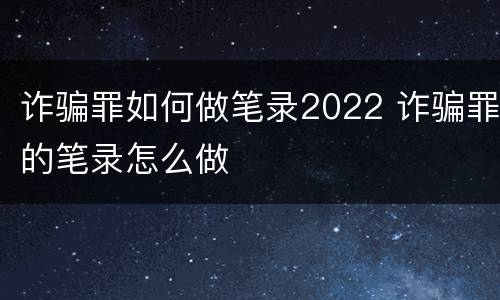 诈骗罪如何做笔录2022 诈骗罪的笔录怎么做