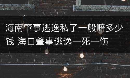 海南肇事逃逸私了一般赔多少钱 海口肇事逃逸一死一伤