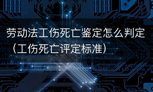 劳动法工伤死亡鉴定怎么判定（工伤死亡评定标准）