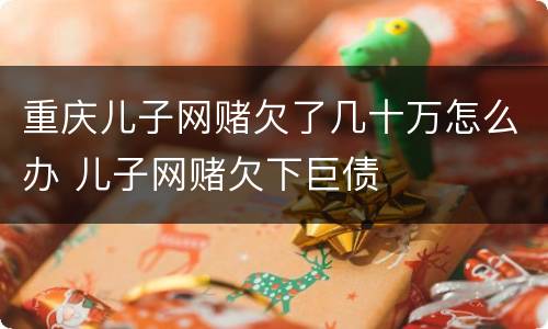 重庆儿子网赌欠了几十万怎么办 儿子网赌欠下巨债